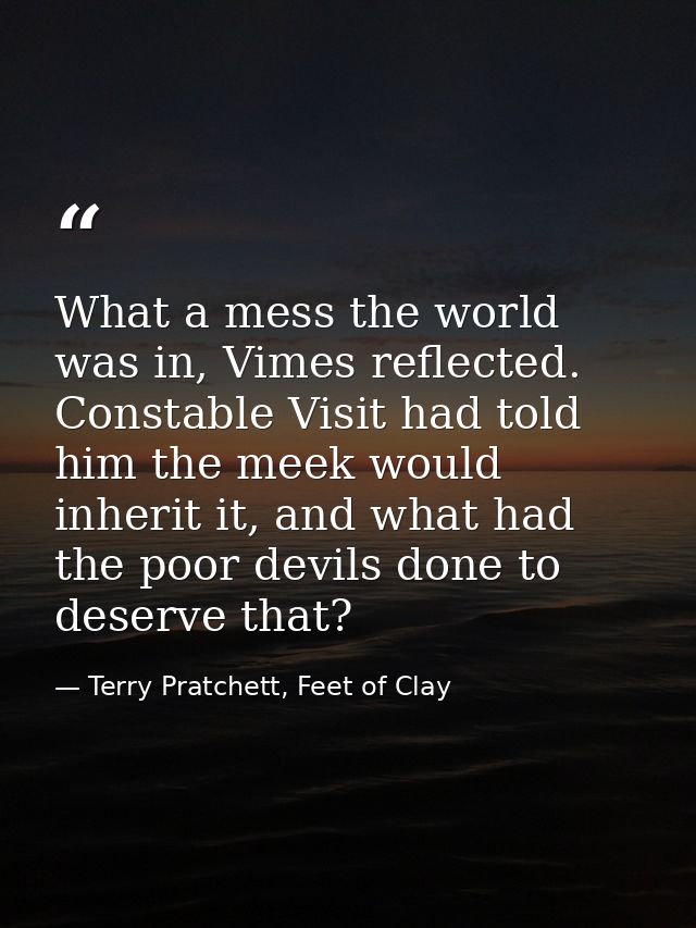 What a mess the world was in, Vimes reflected. Constable Visit had told him the meek would inherit it, and what had the  — Terry Pratchett, Feet of Clay