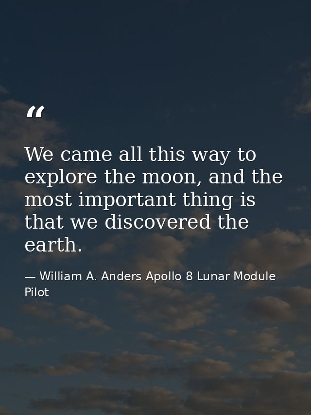 We came all this way to explore the moon, and the most important thing is that we discovered the earth. — William A. Anders Apollo 8 Lunar Module Pilot