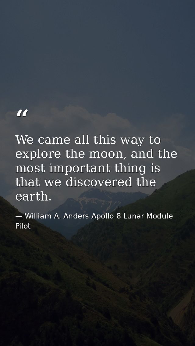 We came all this way to explore the moon, and the most important thing is that we discovered the earth. — William A. Anders Apollo 8 Lunar Module Pilot