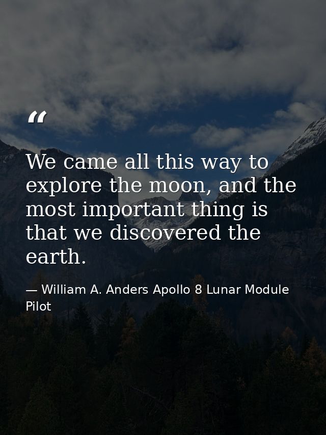 We came all this way to explore the moon, and the most important thing is that we discovered the earth. — William A. Anders Apollo 8 Lunar Module Pilot