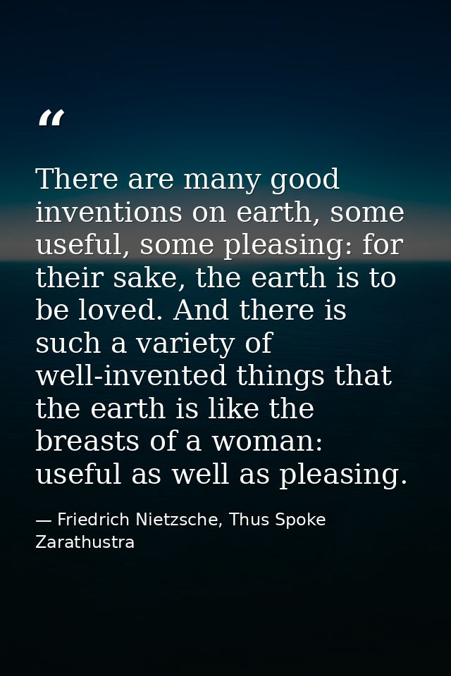 There are many good inventions on earth, some useful, some pleasing: for their sake, the earth is to be loved. And there — Friedrich Nietzsche, Thus Spoke Zarathustra