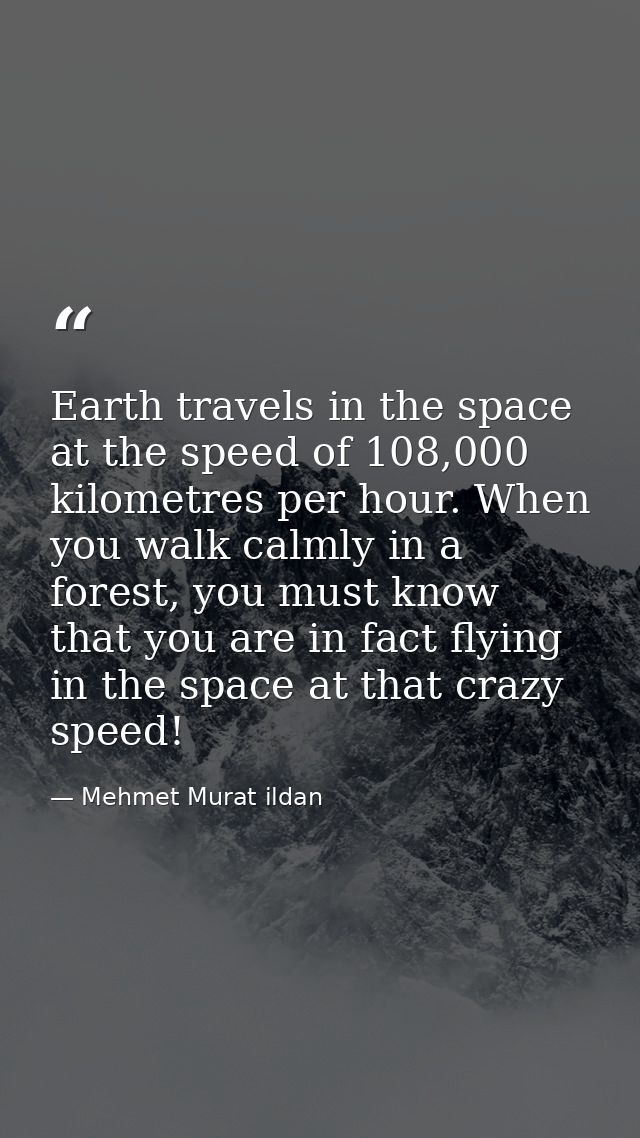 Earth travels in the space at the speed of 108,000 kilometres per hour. When you walk calmly in a forest, you must know  — Mehmet Murat ildan
