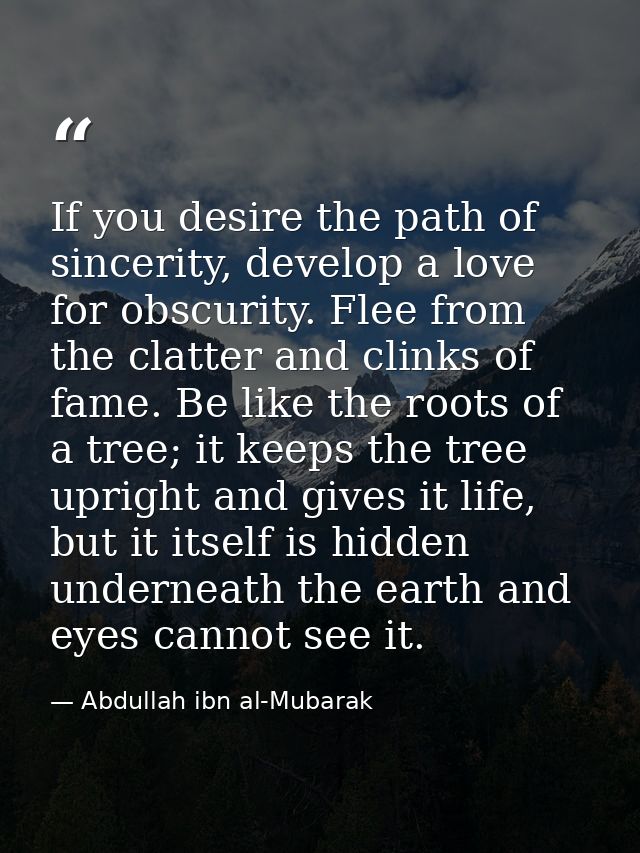 If you desire the path of sincerity, develop a love for obscurity. Flee from the clatter and clinks of fame. Be like the — Abdullah ibn al-Mubarak