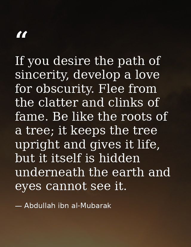 If you desire the path of sincerity, develop a love for obscurity. Flee from the clatter and clinks of fame. Be like the — Abdullah ibn al-Mubarak