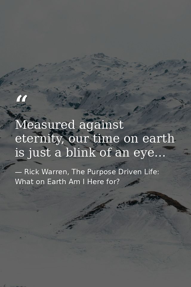 Measured against eternity, our time on earth is just a blink of an eye... — Rick Warren, The Purpose Driven Life: What on Earth Am I Here for?