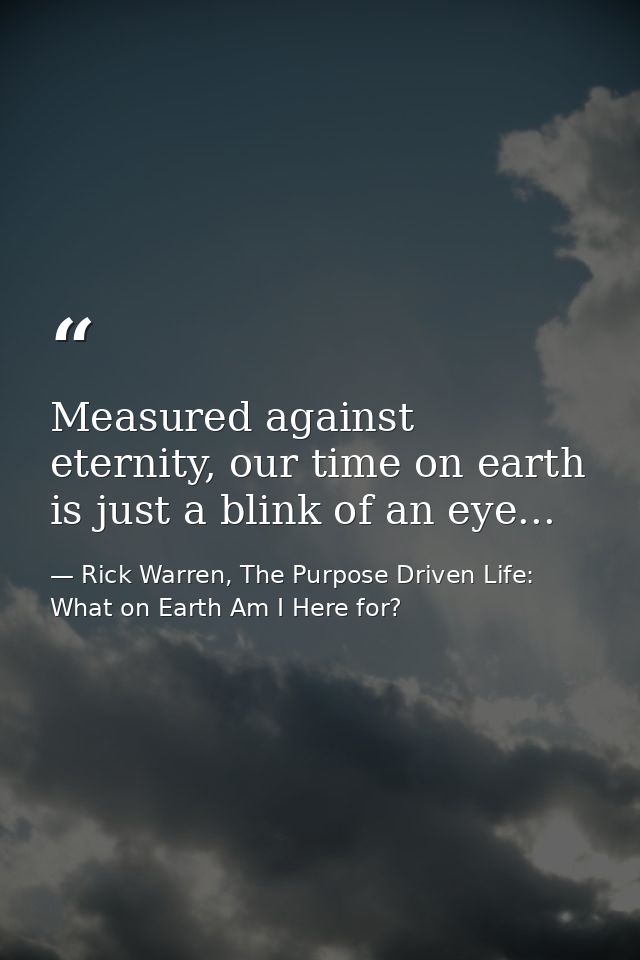 Measured against eternity, our time on earth is just a blink of an eye... — Rick Warren, The Purpose Driven Life: What on Earth Am I Here for?