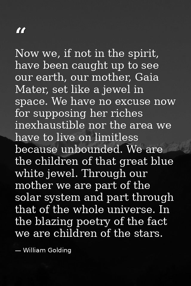 Now we, if not in the spirit, have been caught up to see our earth, our mother, Gaia Mater, set like a jewel in space. W — William Golding