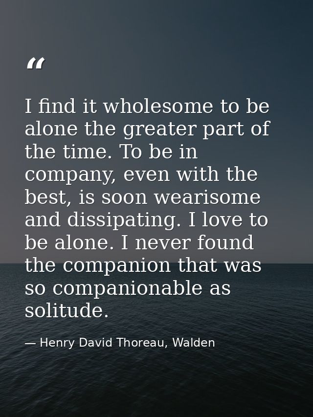 I find it wholesome to be alone the greater part of the time. To be in company, even with the best, is soon wearisome an — Henry David Thoreau, Walden