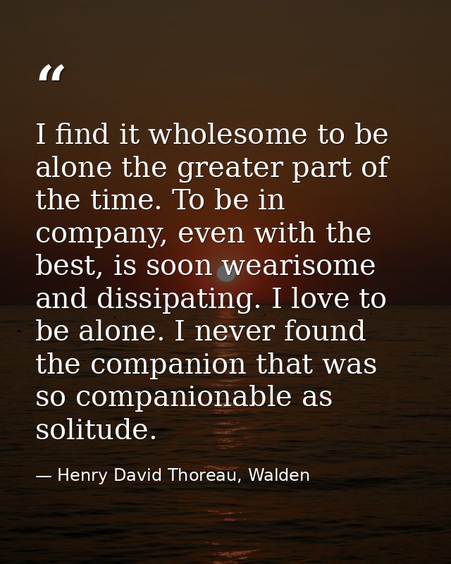 I find it wholesome to be alone the greater part of the time. To be in company, even with the best, is soon wearisome an — Henry David Thoreau, Walden