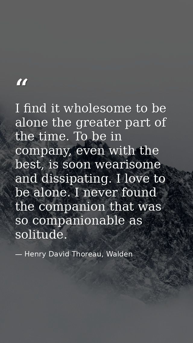 I find it wholesome to be alone the greater part of the time. To be in company, even with the best, is soon wearisome an — Henry David Thoreau, Walden