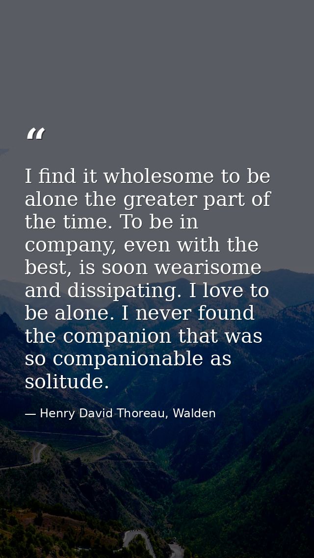 I find it wholesome to be alone the greater part of the time. To be in company, even with the best, is soon wearisome an — Henry David Thoreau, Walden