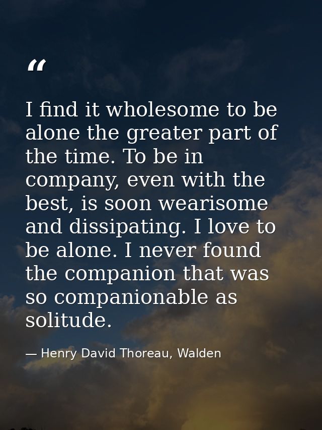 I find it wholesome to be alone the greater part of the time. To be in company, even with the best, is soon wearisome an — Henry David Thoreau, Walden