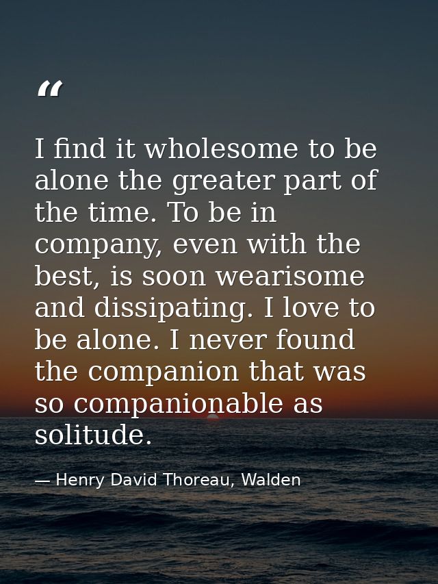 I find it wholesome to be alone the greater part of the time. To be in company, even with the best, is soon wearisome an — Henry David Thoreau, Walden