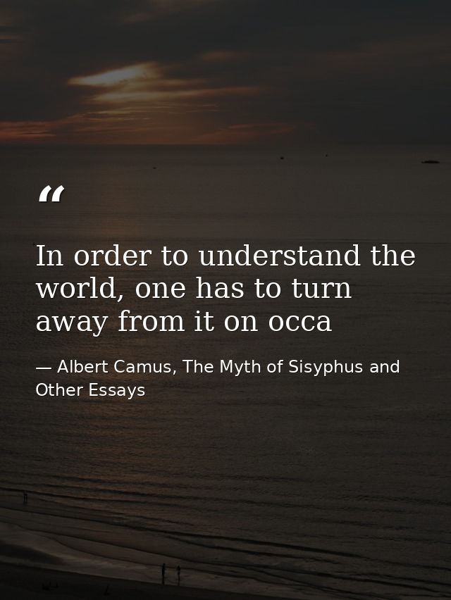 In order to understand the world, one has to turn away from it on occa — Albert Camus, The Myth of Sisyphus and Other Essays