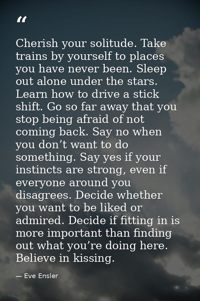 Cherish your solitude. Take trains by yourself to places you have never been. Sleep out alone under the stars. Learn how — Eve Ensler