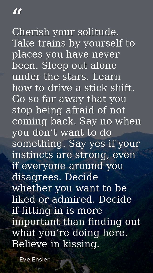 Cherish your solitude. Take trains by yourself to places you have never been. Sleep out alone under the stars. Learn how — Eve Ensler