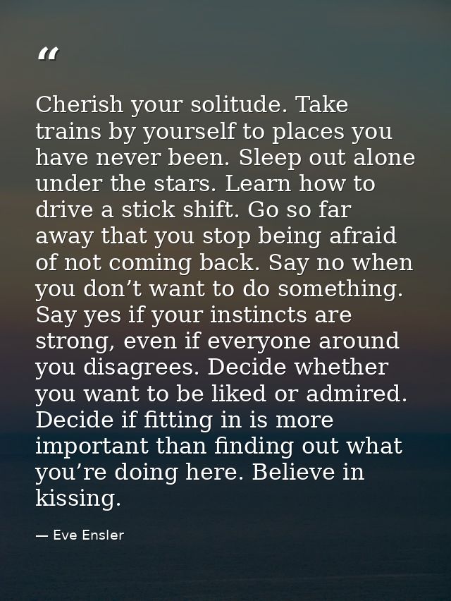 Cherish your solitude. Take trains by yourself to places you have never been. Sleep out alone under the stars. Learn how — Eve Ensler