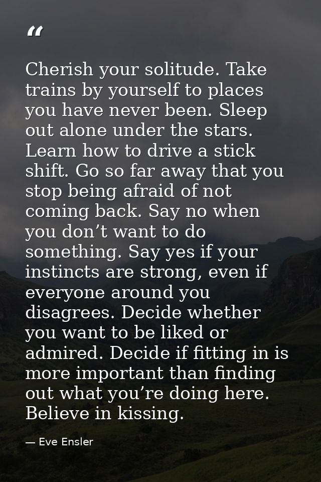Cherish your solitude. Take trains by yourself to places you have never been. Sleep out alone under the stars. Learn how — Eve Ensler