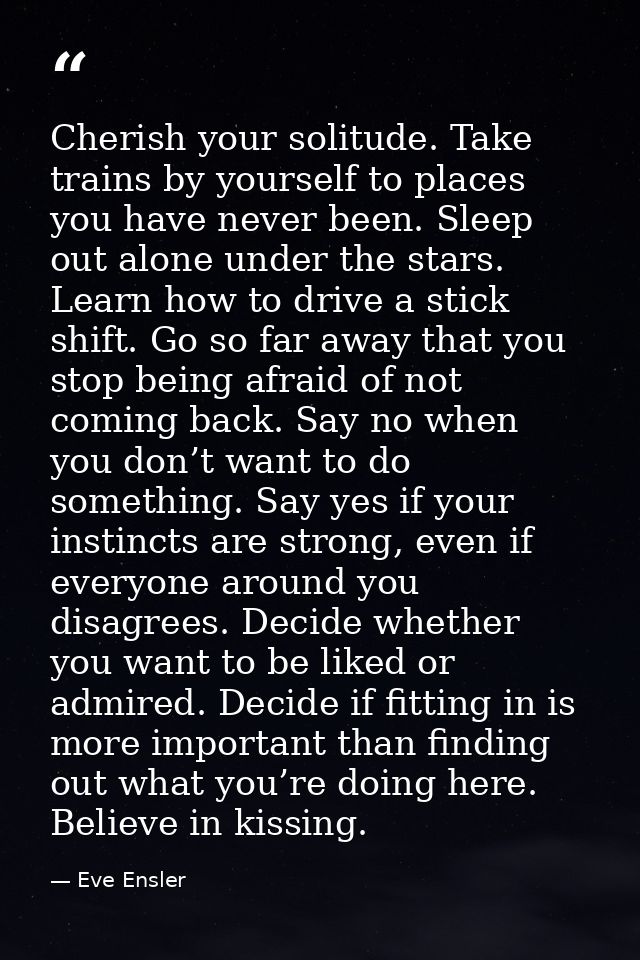 Cherish your solitude. Take trains by yourself to places you have never been. Sleep out alone under the stars. Learn how — Eve Ensler