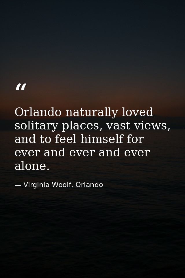 Orlando naturally loved solitary places, vast views, and to feel himself for ever and ever and ever alone. — Virginia Woolf, Orlando
