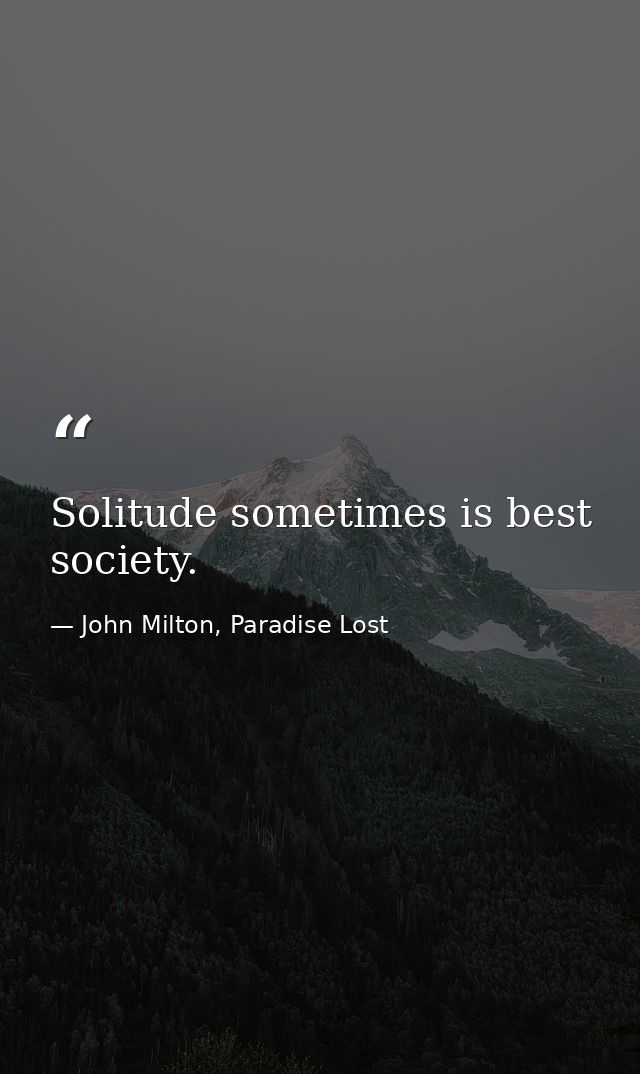 Solitude sometimes is best society. — John Milton, Paradise Lost