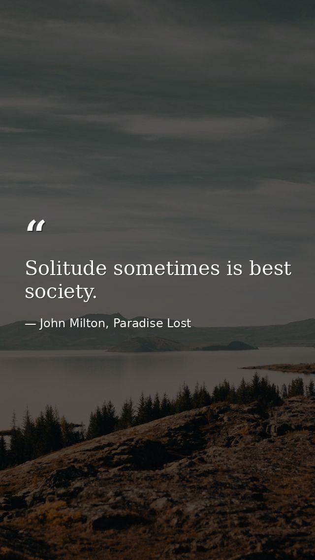 Solitude sometimes is best society. — John Milton, Paradise Lost