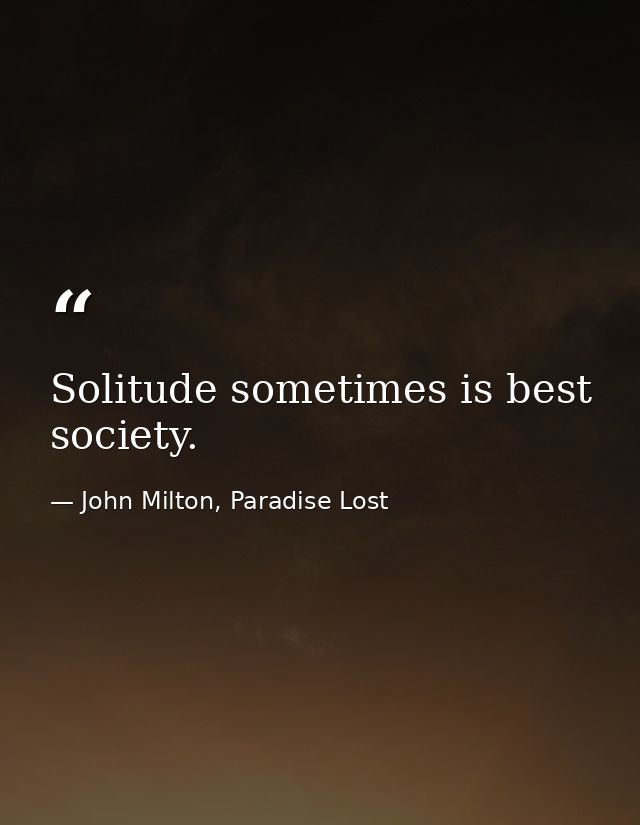 Solitude sometimes is best society. — John Milton, Paradise Lost