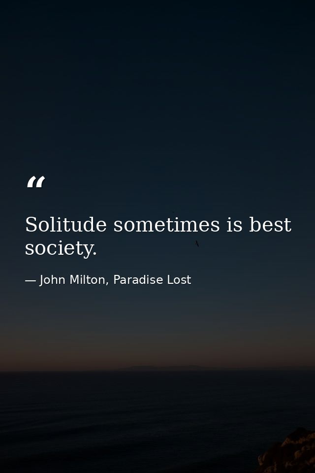 Solitude sometimes is best society. — John Milton, Paradise Lost