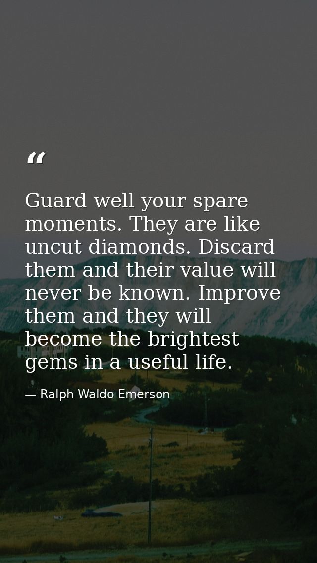 Guard well your spare moments. They are like uncut diamonds. Discard them and their value will never be known. Improve t — Ralph Waldo Emerson
