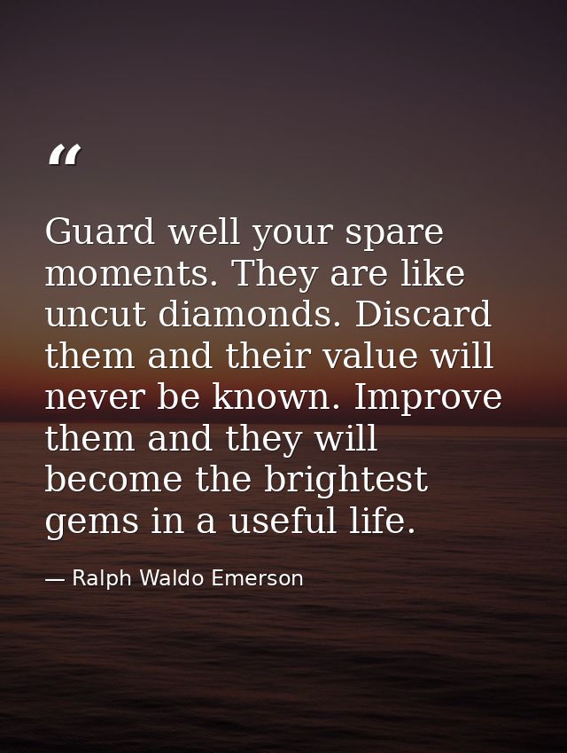 Guard well your spare moments. They are like uncut diamonds. Discard them and their value will never be known. Improve t — Ralph Waldo Emerson