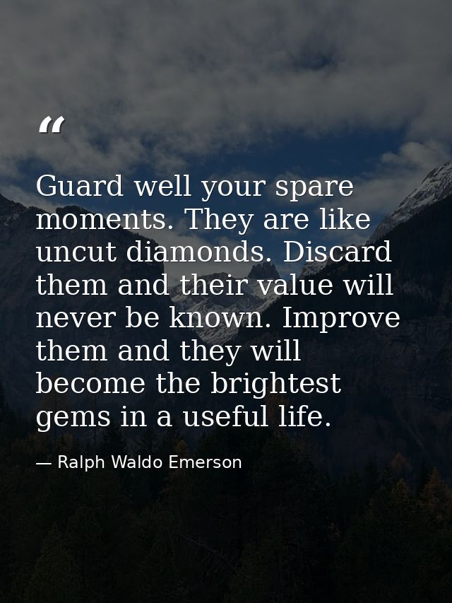 Guard well your spare moments. They are like uncut diamonds. Discard them and their value will never be known. Improve t — Ralph Waldo Emerson