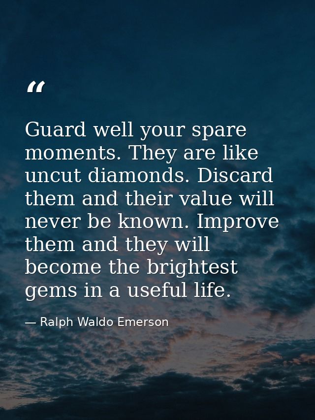 Guard well your spare moments. They are like uncut diamonds. Discard them and their value will never be known. Improve t — Ralph Waldo Emerson