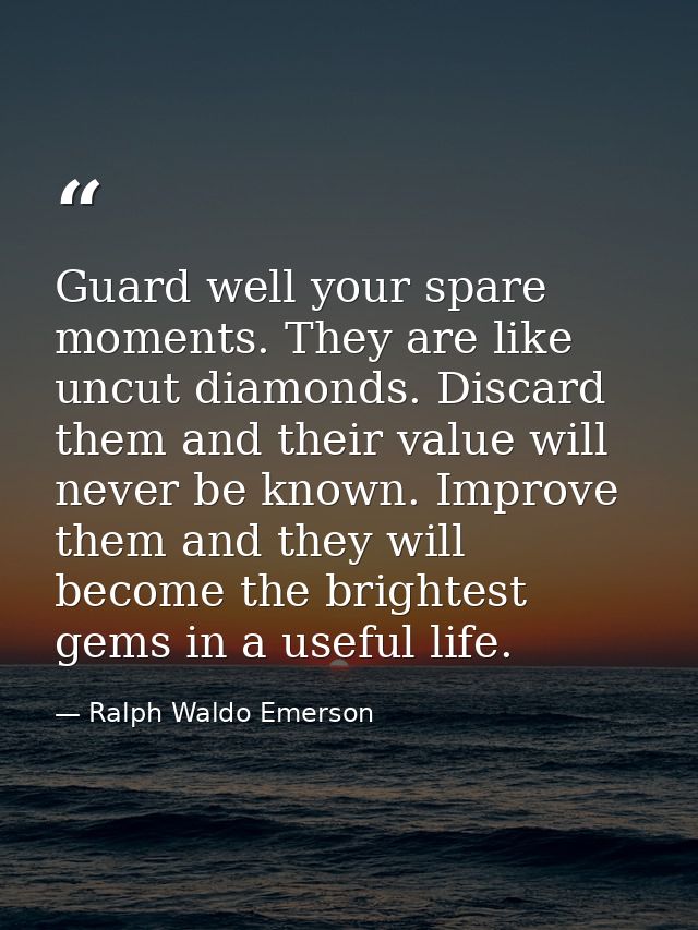 Guard well your spare moments. They are like uncut diamonds. Discard them and their value will never be known. Improve t — Ralph Waldo Emerson