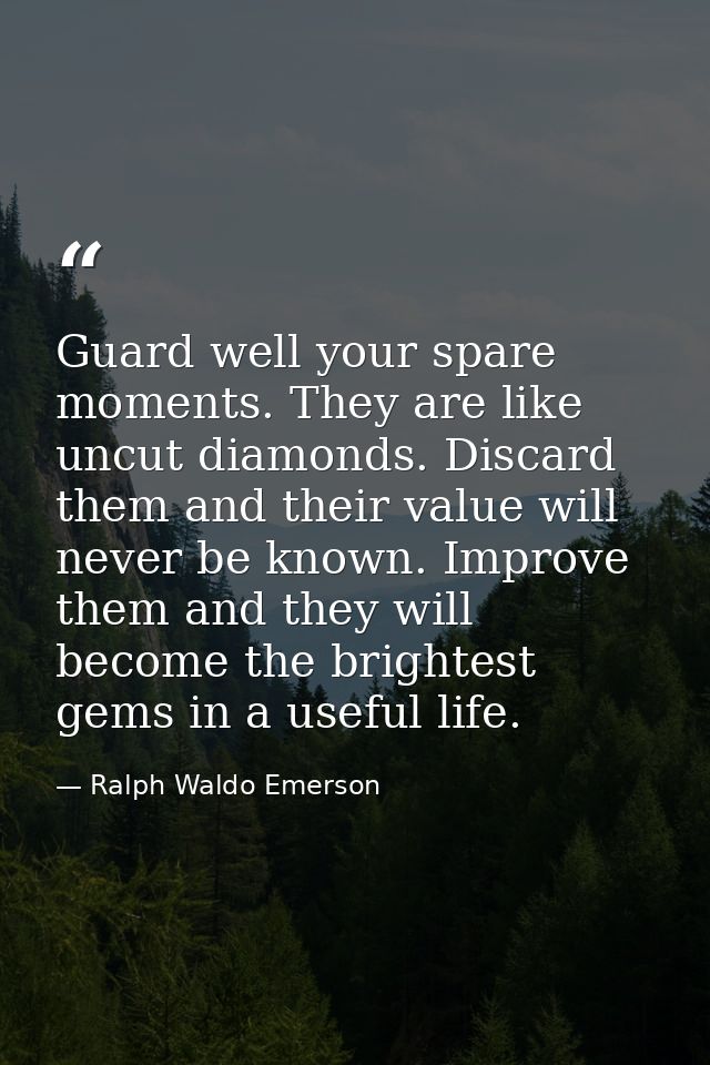 Guard well your spare moments. They are like uncut diamonds. Discard them and their value will never be known. Improve t — Ralph Waldo Emerson