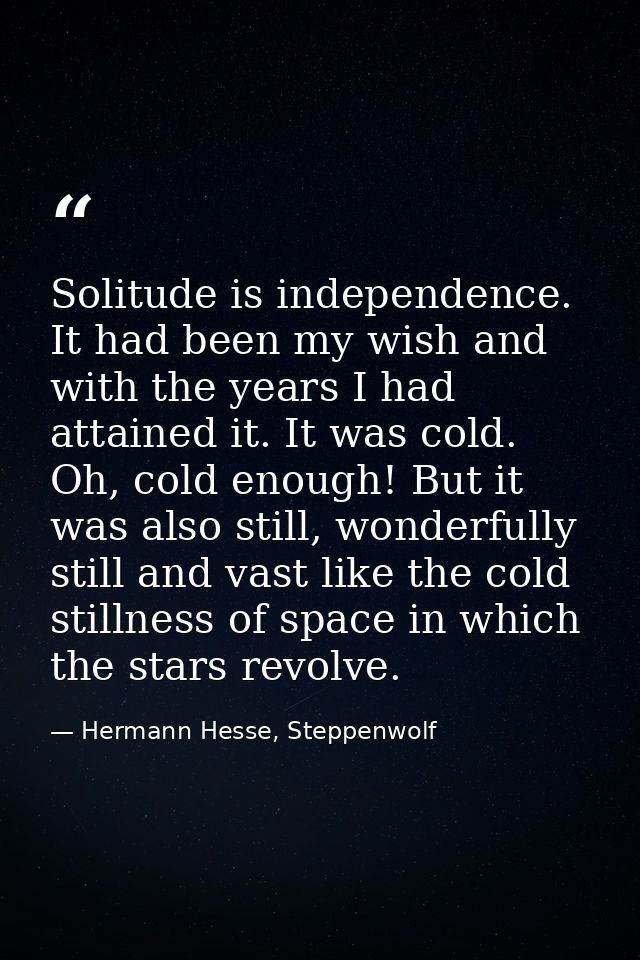 Solitude is independence. It had been my wish and with the years I had attained it. It was cold. Oh, cold enough! But it — Hermann Hesse, Steppenwolf