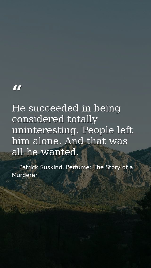 He succeeded in being considered totally uninteresting. People left him alone. And that was all he wanted. — Patrick Süskind, Perfume: The Story of a Murderer