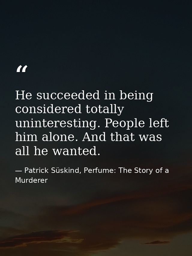 He succeeded in being considered totally uninteresting. People left him alone. And that was all he wanted. — Patrick Süskind, Perfume: The Story of a Murderer