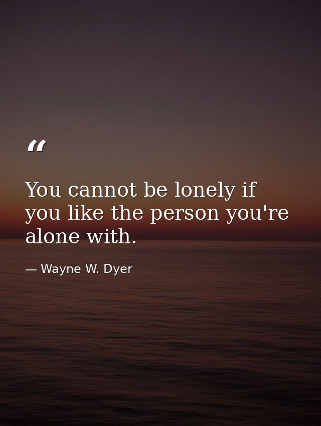 You cannot be lonely if you like the person you're alone with. — Wayne W. Dyer