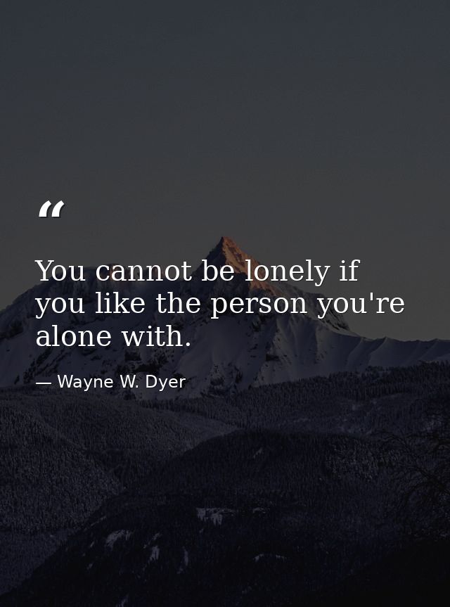 You cannot be lonely if you like the person you're alone with. — Wayne W. Dyer