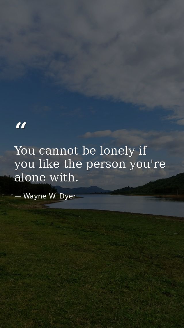 You cannot be lonely if you like the person you're alone with. — Wayne W. Dyer