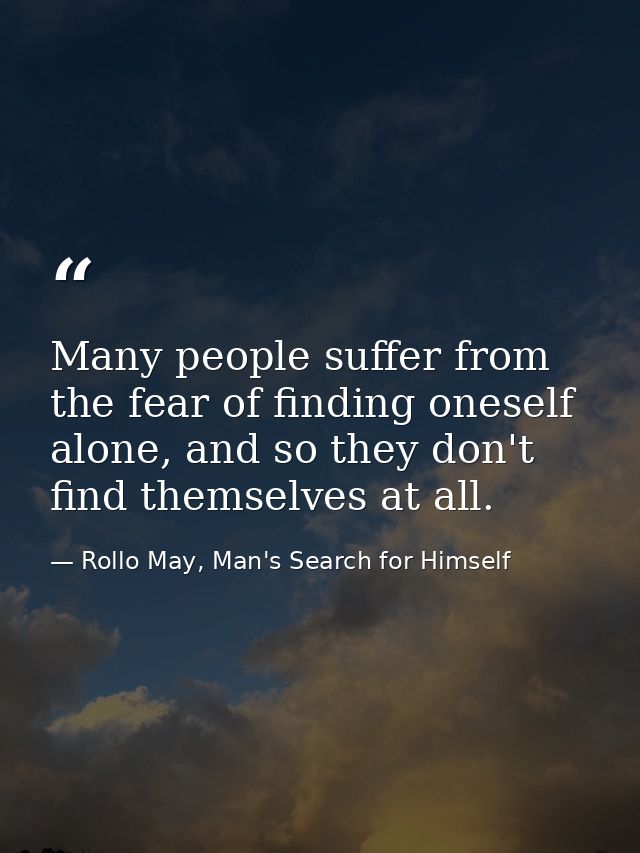 Many people suffer from the fear of finding oneself alone, and so they don't find themselves at all. — Rollo May, Man's Search for Himself