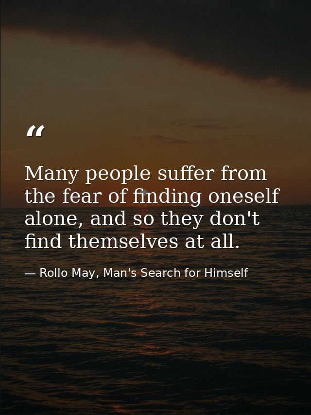 Many people suffer from the fear of finding oneself alone, and so they don't find themselves at all. — Rollo May, Man's Search for Himself