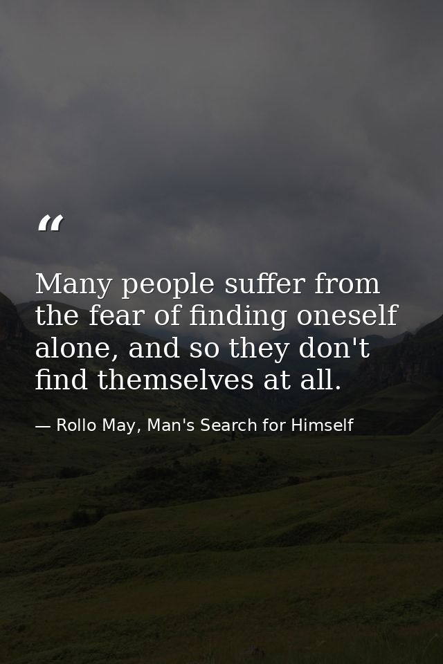 Many people suffer from the fear of finding oneself alone, and so they don't find themselves at all. — Rollo May, Man's Search for Himself