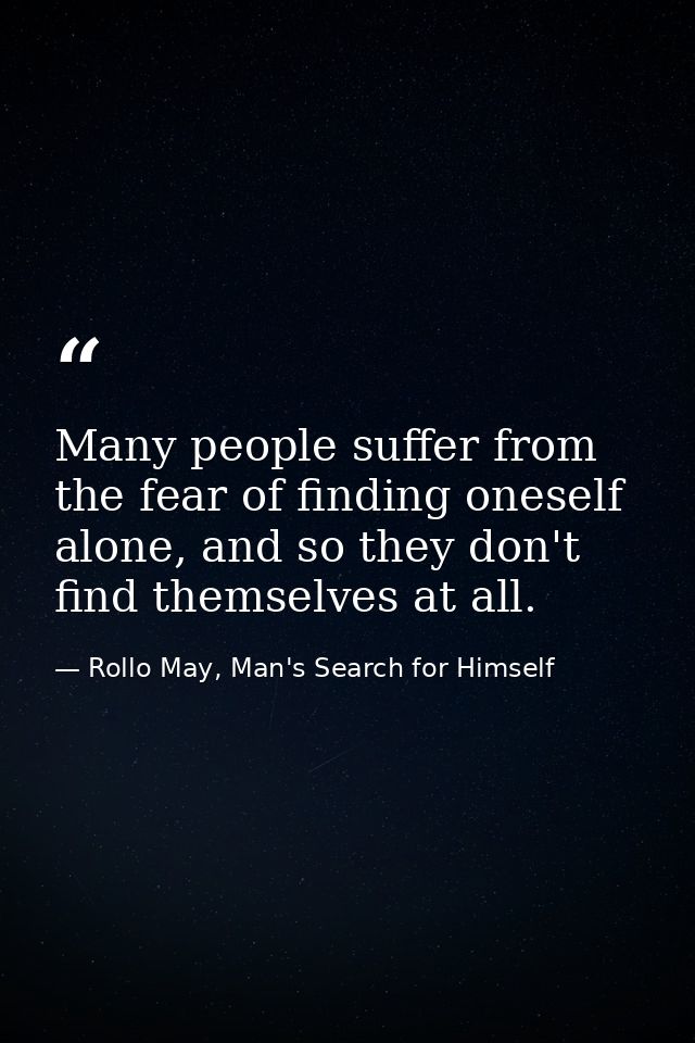 Many people suffer from the fear of finding oneself alone, and so they don't find themselves at all. — Rollo May, Man's Search for Himself