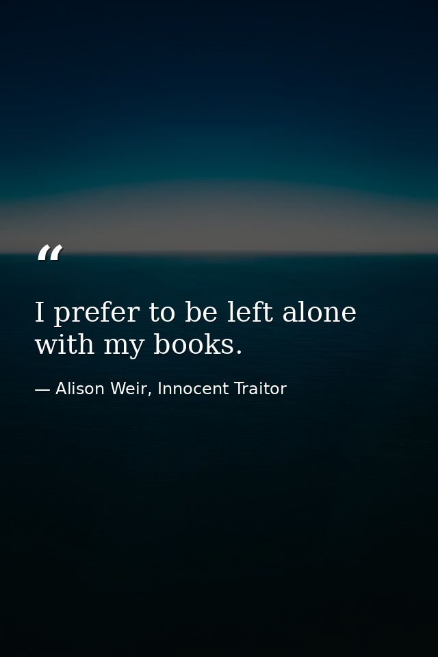 I prefer to be left alone with my books. — Alison Weir, Innocent Traitor