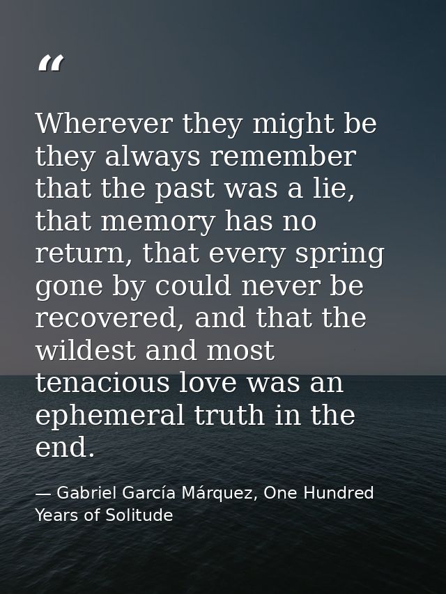 Wherever they might be they always remember that the past was a lie, that memory has no return, that every spring gone b — Gabriel García Márquez, One Hundred Years of Solitude