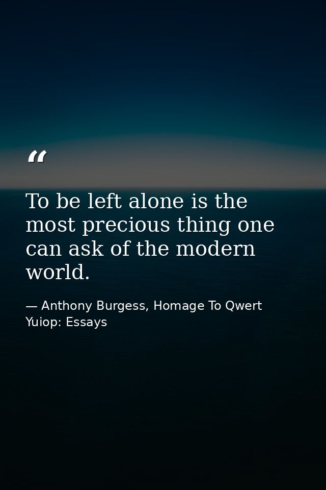 To be left alone is the most precious thing one can ask of the modern world. — Anthony Burgess, Homage To Qwert Yuiop: Essays