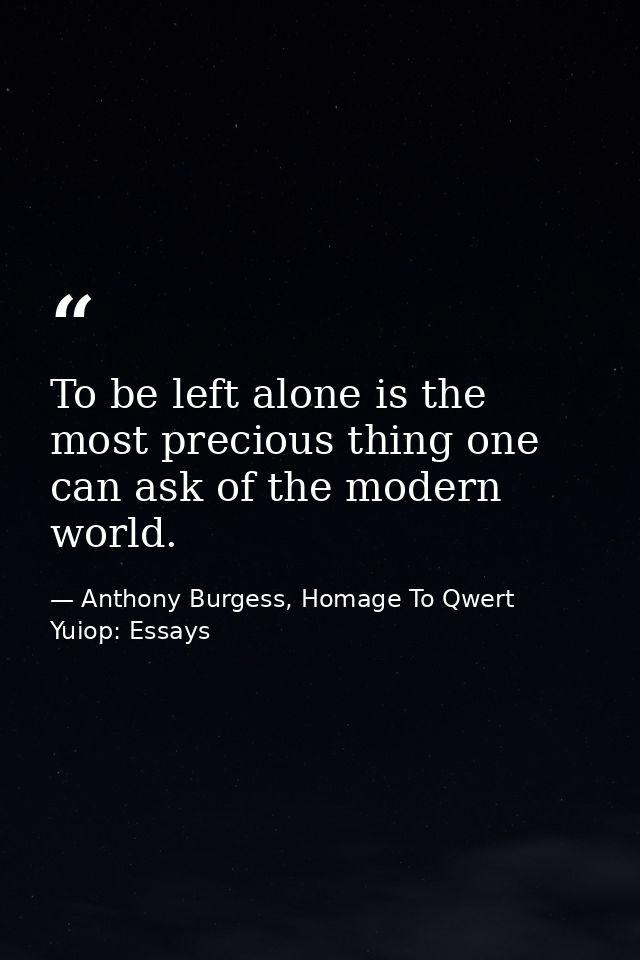 To be left alone is the most precious thing one can ask of the modern world. — Anthony Burgess, Homage To Qwert Yuiop: Essays