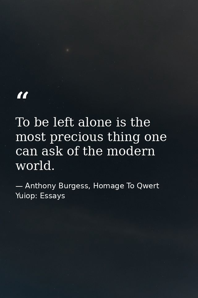 To be left alone is the most precious thing one can ask of the modern world. — Anthony Burgess, Homage To Qwert Yuiop: Essays