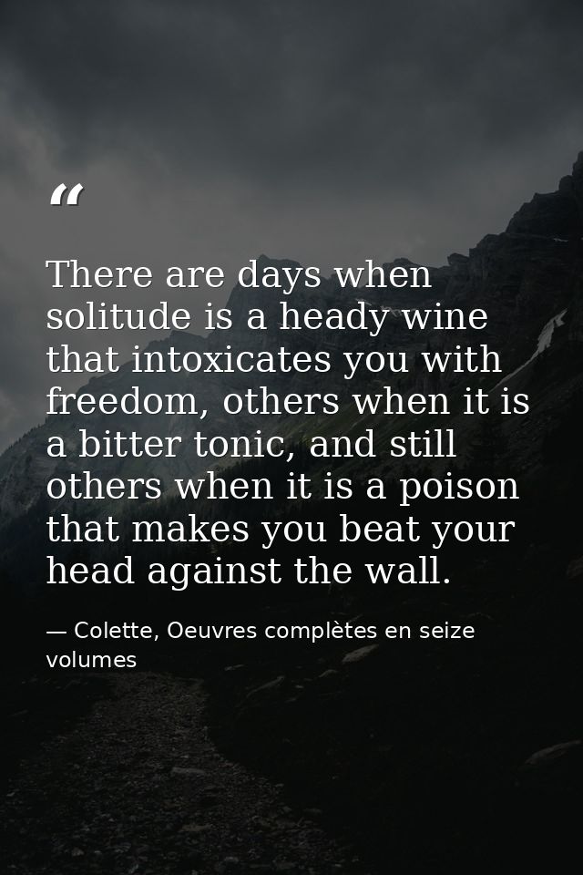 There are days when solitude is a heady wine that intoxicates you with freedom, others when it is a bitter tonic, and st — Colette, Oeuvres complètes en seize volumes